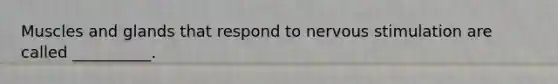 Muscles and glands that respond to nervous stimulation are called __________.