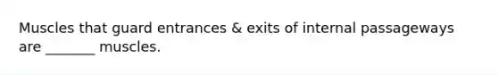 Muscles that guard entrances & exits of internal passageways are _______ muscles.