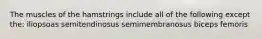 The muscles of the hamstrings include all of the following except the: iliopsoas semitendinosus semimembranosus biceps femoris