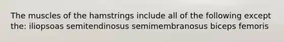 The muscles of the hamstrings include all of the following except the: iliopsoas semitendinosus semimembranosus biceps femoris