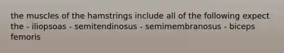 the muscles of the hamstrings include all of the following expect the - iliopsoas - semitendinosus - semimembranosus - biceps femoris