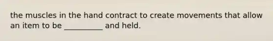 the muscles in the hand contract to create movements that allow an item to be __________ and held.