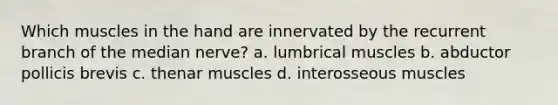 Which muscles in the hand are innervated by the recurrent branch of the median nerve? a. lumbrical muscles b. abductor pollicis brevis c. thenar muscles d. interosseous muscles