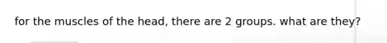 for the muscles of the head, there are 2 groups. what are they?