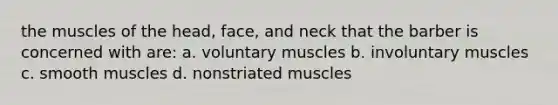 the muscles of the head, face, and neck that the barber is concerned with are: a. voluntary muscles b. involuntary muscles c. smooth muscles d. nonstriated muscles