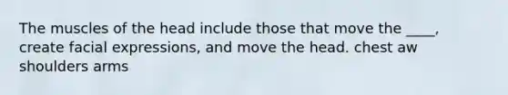 The muscles of the head include those that move the ____, create facial expressions, and move the head. chest aw shoulders arms