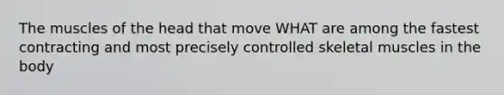 The muscles of the head that move WHAT are among the fastest contracting and most precisely controlled skeletal muscles in the body