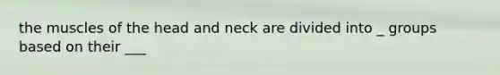 the muscles of the head and neck are divided into _ groups based on their ___