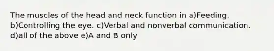 The muscles of the head and neck function in a)Feeding. b)Controlling the eye. c)Verbal and nonverbal communication. d)all of the above e)A and B only