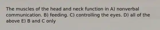 The muscles of the head and neck function in A) nonverbal communication. B) feeding. C) controlling the eyes. D) all of the above E) B and C only