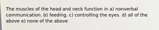 The muscles of the head and neck function in a) nonverbal communication. b) feeding. c) controlling the eyes. d) all of the above e) none of the above