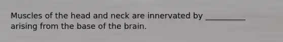 Muscles of the head and neck are innervated by __________ arising from the base of the brain.