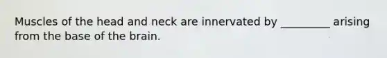 Muscles of the head and neck are innervated by _________ arising from the base of the brain.