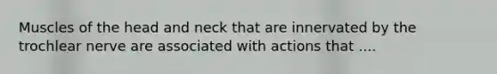 Muscles of the head and neck that are innervated by the trochlear nerve are associated with actions that ....