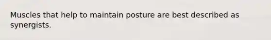 Muscles that help to maintain posture are best described as synergists.