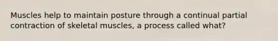 Muscles help to maintain posture through a continual partial contraction of skeletal muscles, a process called what?