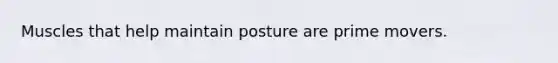 Muscles that help maintain posture are prime movers.