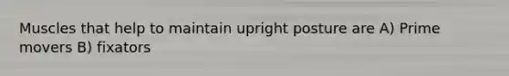 Muscles that help to maintain upright posture are A) Prime movers B) fixators