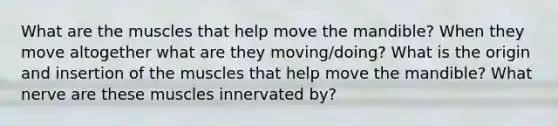 What are the muscles that help move the mandible? When they move altogether what are they moving/doing? What is the origin and insertion of the muscles that help move the mandible? What nerve are these muscles innervated by?