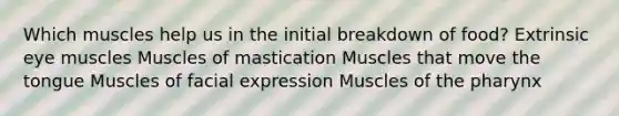 Which muscles help us in the initial breakdown of food? Extrinsic eye muscles Muscles of mastication Muscles that move the tongue Muscles of facial expression Muscles of the pharynx