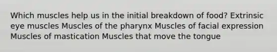 Which muscles help us in the initial breakdown of food? Extrinsic eye muscles Muscles of the pharynx Muscles of facial expression Muscles of mastication Muscles that move the tongue