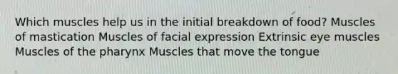 Which muscles help us in the initial breakdown of food? Muscles of mastication Muscles of facial expression Extrinsic eye muscles Muscles of <a href='https://www.questionai.com/knowledge/ktW97n6hGJ-the-pharynx' class='anchor-knowledge'>the pharynx</a> Muscles that move the tongue