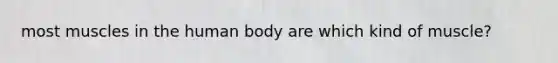 most muscles in the human body are which kind of muscle?