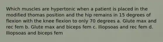 Which muscles are hypertonic when a patient is placed in the modified thomas position and the hip remains in 15 degrees of flexion with the knee flexion to only 70 degrees a. Glute max and rec fem b. Glute max and biceps fem c. Iliopsoas and rec fem d. Iliopsoas and biceps fem