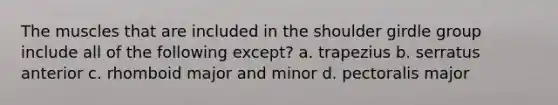 The muscles that are included in the shoulder girdle group include all of the following except? a. trapezius b. serratus anterior c. rhomboid major and minor d. pectoralis major