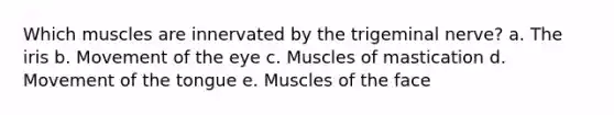 Which muscles are innervated by the trigeminal nerve? a. The iris b. Movement of the eye c. Muscles of mastication d. Movement of the tongue e. Muscles of the face