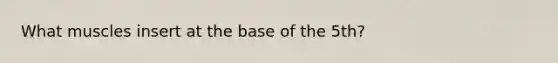 What muscles insert at the base of the 5th?