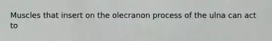 Muscles that insert on the olecranon process of the ulna can act to