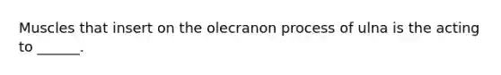 Muscles that insert on the olecranon process of ulna is the acting to ______.