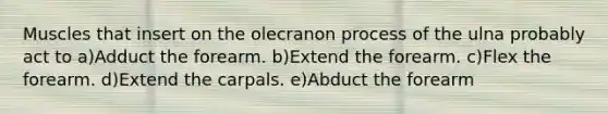 Muscles that insert on the olecranon process of the ulna probably act to a)Adduct the forearm. b)Extend the forearm. c)Flex the forearm. d)Extend the carpals. e)Abduct the forearm