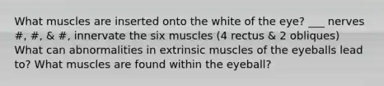 What muscles are inserted onto the white of the eye? ___ nerves #, #, & #, innervate the six muscles (4 rectus & 2 obliques) What can abnormalities in extrinsic muscles of the eyeballs lead to? What muscles are found within the eyeball?