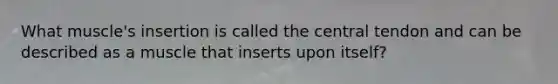 What muscle's insertion is called the central tendon and can be described as a muscle that inserts upon itself?