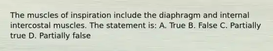The muscles of inspiration include the diaphragm and internal intercostal muscles. The statement is: A. True B. False C. Partially true D. Partially false
