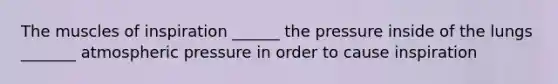 The muscles of inspiration ______ the pressure inside of the lungs _______ atmospheric pressure in order to cause inspiration