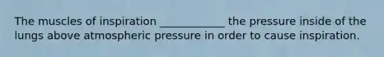 The muscles of inspiration ____________ the pressure inside of the lungs above atmospheric pressure in order to cause inspiration.