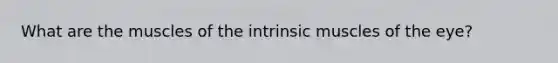 What are the muscles of the intrinsic muscles of the eye?