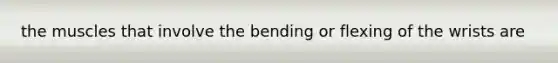 the muscles that involve the bending or flexing of the wrists are