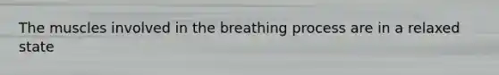 The muscles involved in the breathing process are in a relaxed state