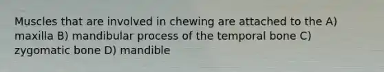 Muscles that are involved in chewing are attached to the A) maxilla B) mandibular process of the temporal bone C) zygomatic bone D) mandible