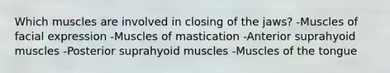 Which muscles are involved in closing of the jaws? -Muscles of facial expression -Muscles of mastication -Anterior suprahyoid muscles -Posterior suprahyoid muscles -Muscles of the tongue