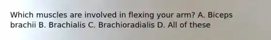 Which muscles are involved in flexing your arm? A. Biceps brachii B. Brachialis C. Brachioradialis D. All of these