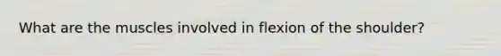 What are the muscles involved in flexion of the shoulder?