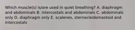 Which muscle(s) is/are used in quiet breathing? A. diaphragm and abdominals B. intercostals and abdominals C. abdominals only D. diaphragm only E. scalenes, sternocleidomastoid and intercostals