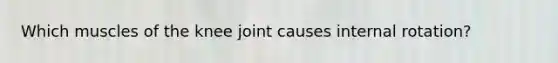 Which muscles of the knee joint causes internal rotation?