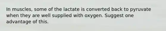 In muscles, some of the lactate is converted back to pyruvate when they are well supplied with oxygen. Suggest one advantage of this.