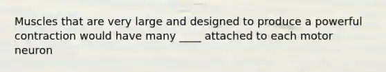 Muscles that are very large and designed to produce a powerful contraction would have many ____ attached to each motor neuron